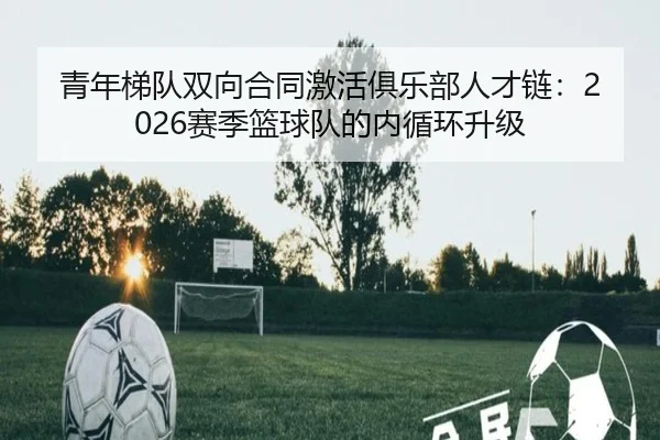 青年梯队双向合同激活俱乐部人才链：2026赛季篮球队的内循环升级